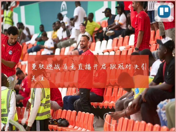 曼联迎战马竞直播开启 欧冠对决引关注