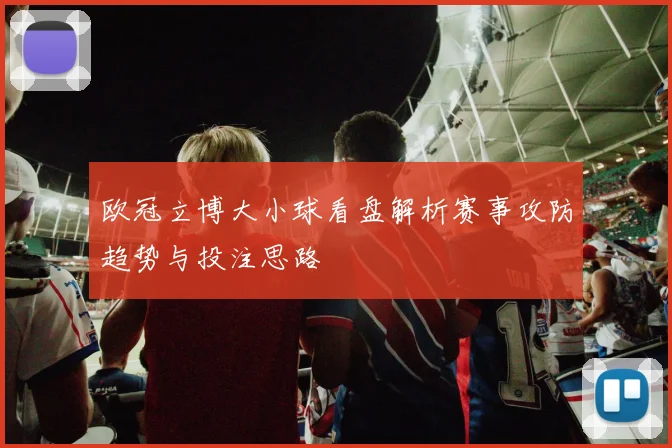 欧冠立博大小球看盘解析赛事攻防趋势与投注思路