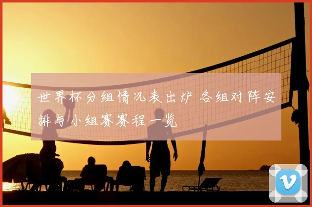 世界杯分组情况表出炉 各组对阵安排与小组赛赛程一览