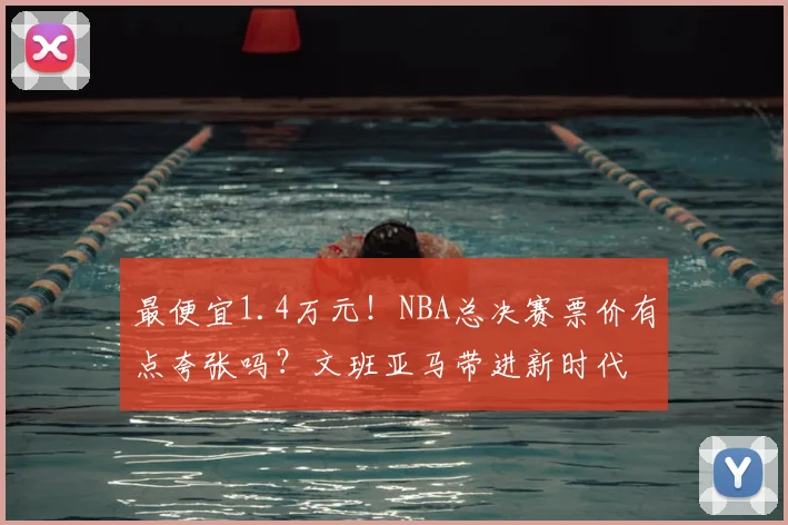 最便宜1.4万元！NBA总决赛票价有点夸张吗？文班亚马带进新时代