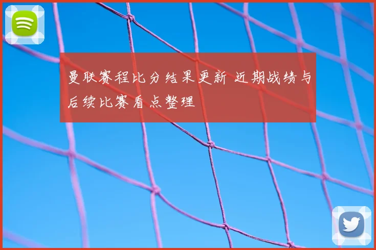 曼联赛程比分结果更新 近期战绩与后续比赛看点整理