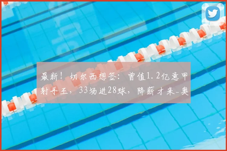 最新！切尔西想签：曾值1.2亿意甲射手王，33场进28球，降薪才来_奥斯_梅恩_欧冠