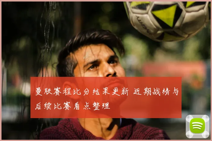 曼联赛程比分结果更新 近期战绩与后续比赛看点整理