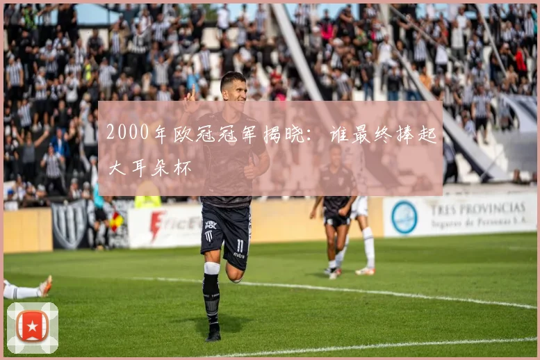 2000年欧冠冠军揭晓:谁最终捧起大耳朵杯