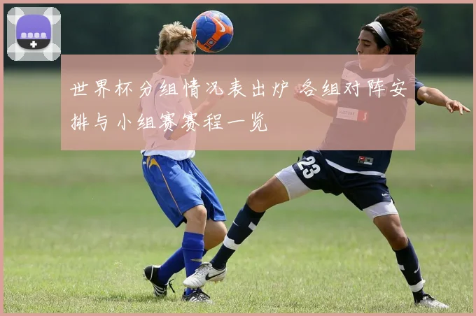 世界杯分组情况表出炉 各组对阵安排与小组赛赛程一览