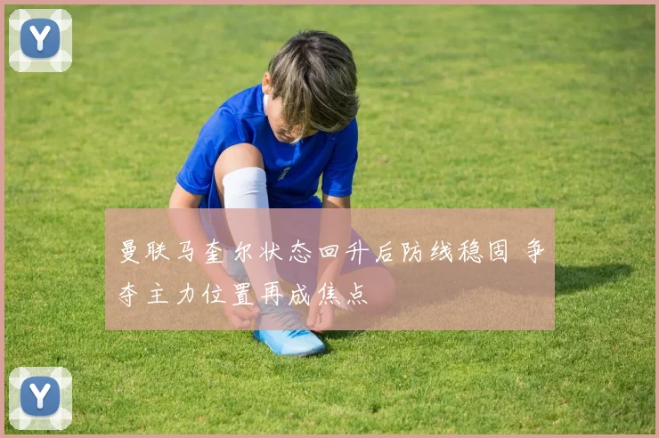 曼联马奎尔状态回升后防线稳固 争夺主力位置再成焦点