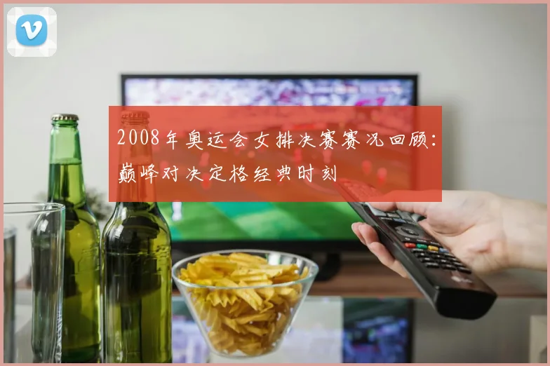 2008年奥运会女排决赛赛况回顾:巅峰对决定格经典时刻