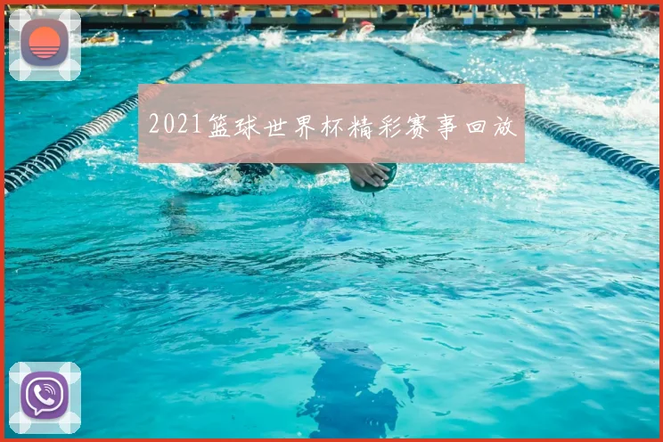 2021篮球世界杯精彩赛事回放