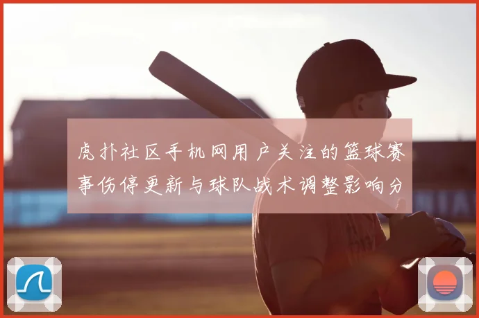 虎扑社区手机网用户关注的篮球赛事伤停更新与球队战术调整影响分析