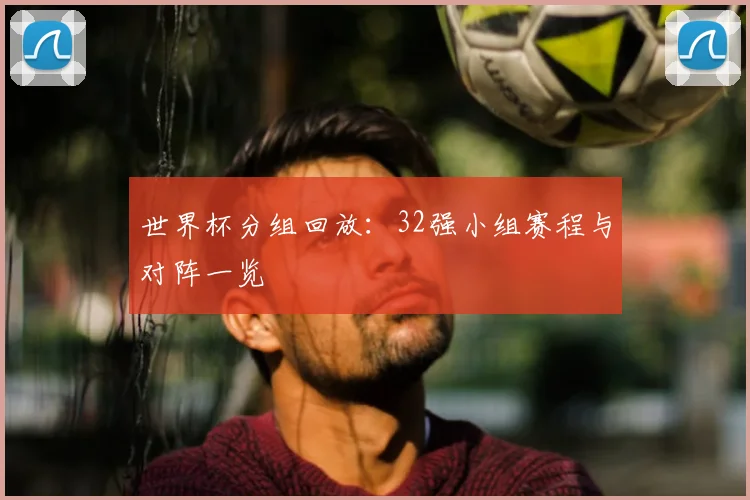 世界杯分组回放:32强小组赛程与对阵一览