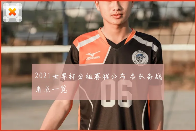2021世界杯分组赛程公布 各队备战看点一览