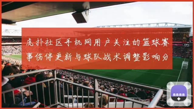 虎扑社区手机网用户关注的篮球赛事伤停更新与球队战术调整影响分析