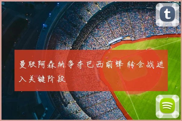 曼联阿森纳争夺巴西前锋 转会战进入关键阶段
