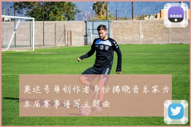 奥运号角创作者身份揭晓音乐家为本届赛事谱写主题曲