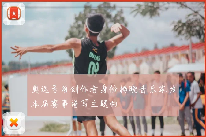 奥运号角创作者身份揭晓音乐家为本届赛事谱写主题曲