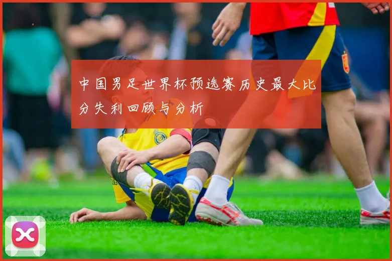 中国男足世界杯预选赛历史最大比分失利回顾与分析