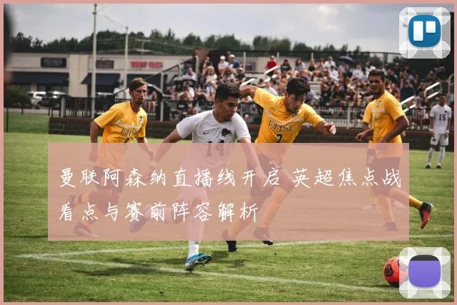 曼联阿森纳直播线开启 英超焦点战看点与赛前阵容解析