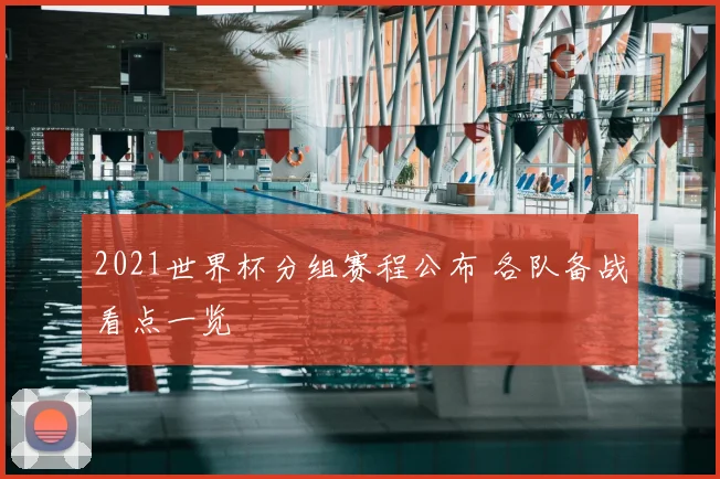 2021世界杯分组赛程公布 各队备战看点一览