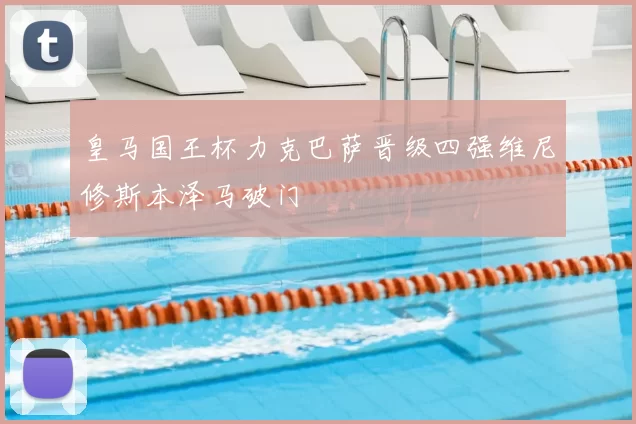 皇马国王杯力克巴萨晋级四强维尼修斯本泽马破门