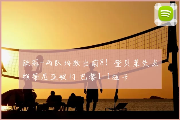 欧冠-两队均跌出前8！登贝莱失点维蒂尼亚破门 巴黎1-1纽卡