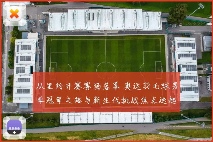 从里约开赛赛场落幕 奥运羽毛球男单冠军之路与新生代挑战焦点迭起