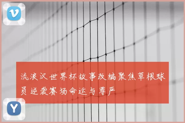 流浪汉世界杯故事改编聚焦草根球员逆袭赛场命运与尊严
