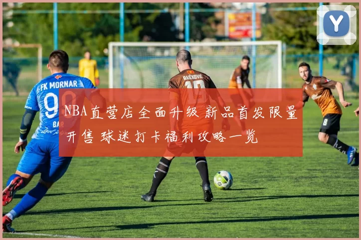 NBA直营店全面升级 新品首发限量开售 球迷打卡福利攻略一览