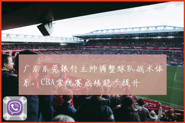 广东东莞银行主帅调整球队战术体系，CBA常规赛成绩稳步提升