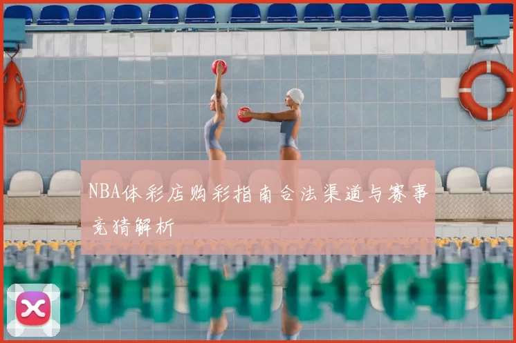 NBA体彩店购彩指南合法渠道与赛事竞猜解析