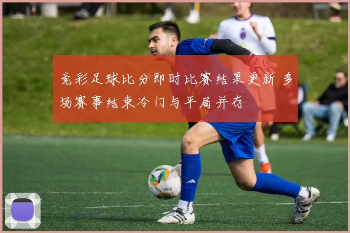 竞彩足球比分即时比赛结果更新 多场赛事结束冷门与平局并存
