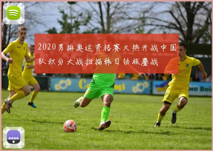 2020男排奥运资格赛火热开战中国队积分大战扫描韩日劲旅鏖战