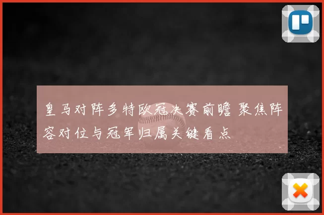 皇马对阵多特欧冠决赛前瞻 聚焦阵容对位与冠军归属关键看点