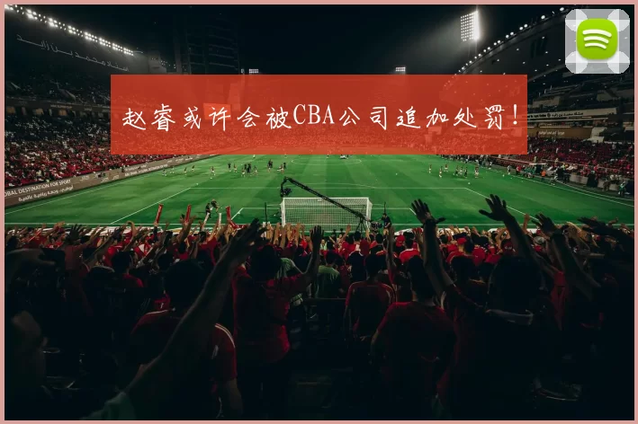 赵睿或许会被CBA公司追加处罚！