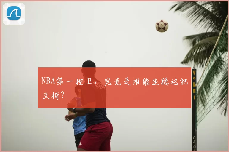 NBA第一控卫，究竟是谁能坐稳这把交椅？