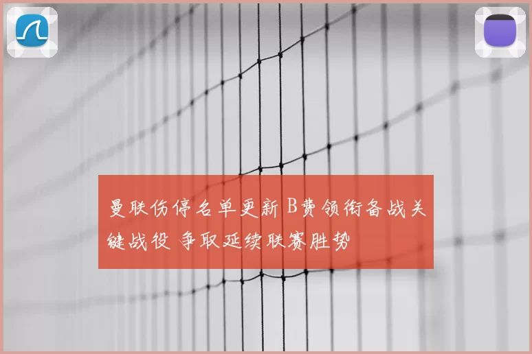 曼联伤停名单更新 B费领衔备战关键战役 争取延续联赛胜势