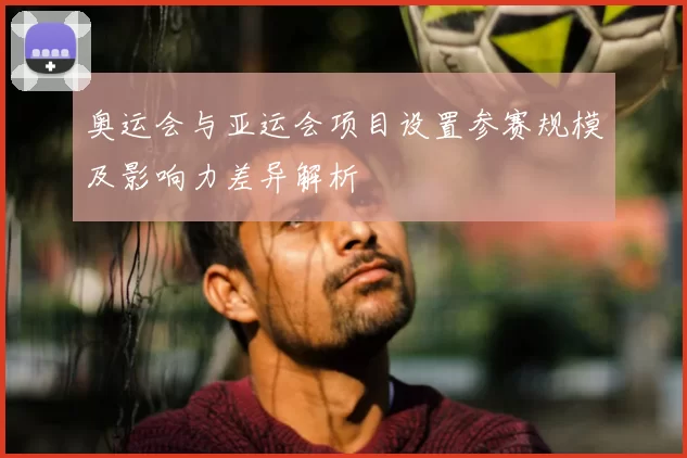 奥运会与亚运会项目设置参赛规模及影响力差异解析