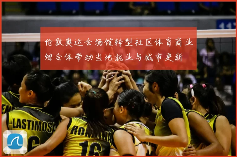 伦敦奥运会场馆转型社区体育商业综合体带动当地就业与城市更新