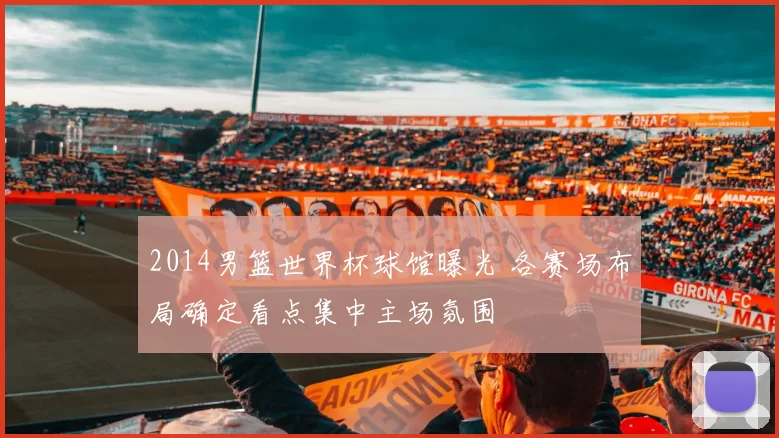 2014男篮世界杯球馆曝光 各赛场布局确定看点集中主场氛围