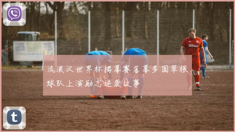 流浪汉世界杯揭幕赛落幕多国草根球队上演励志逆袭故事