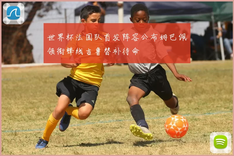 世界杯法国队首发阵容公布姆巴佩领衔锋线吉鲁替补待命