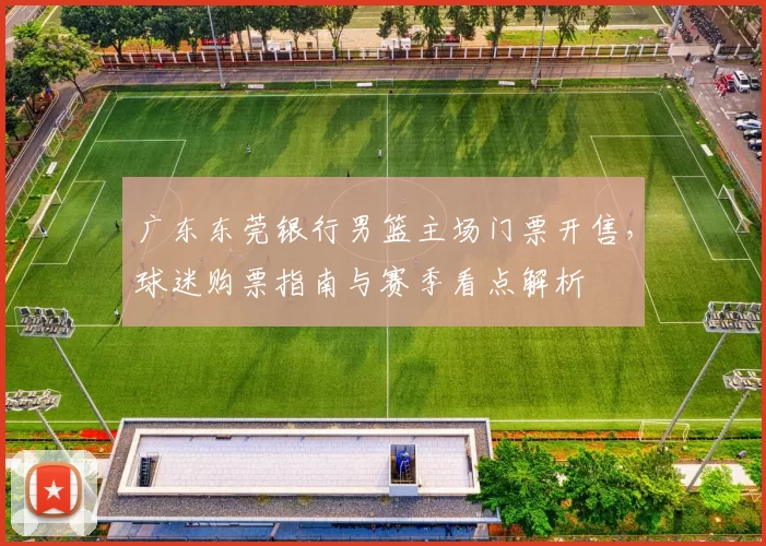 广东东莞银行男篮主场门票开售，球迷购票指南与赛季看点解析