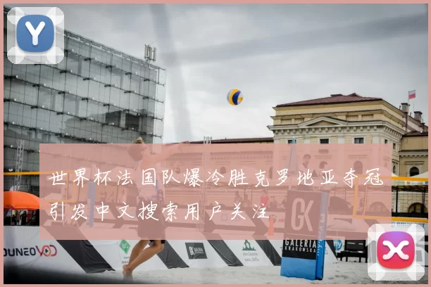 世界杯法国队爆冷胜克罗地亚夺冠引发中文搜索用户关注