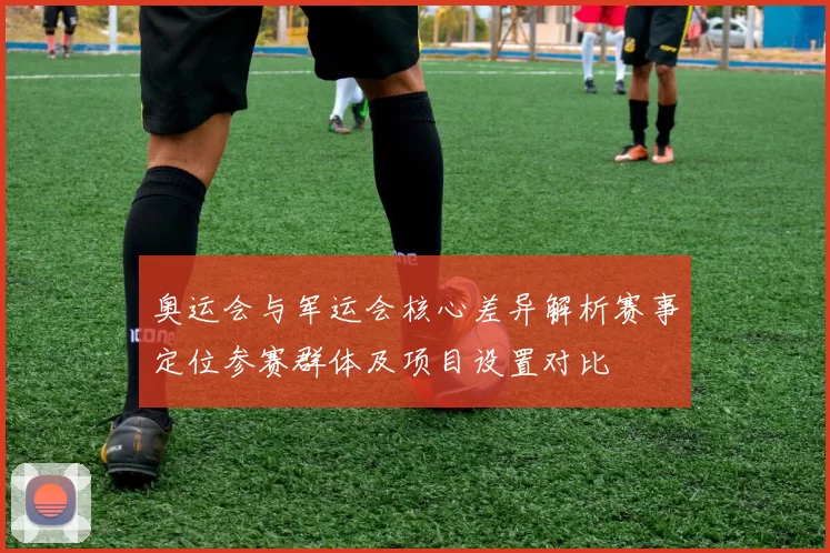 奥运会与军运会核心差异解析赛事定位参赛群体及项目设置对比