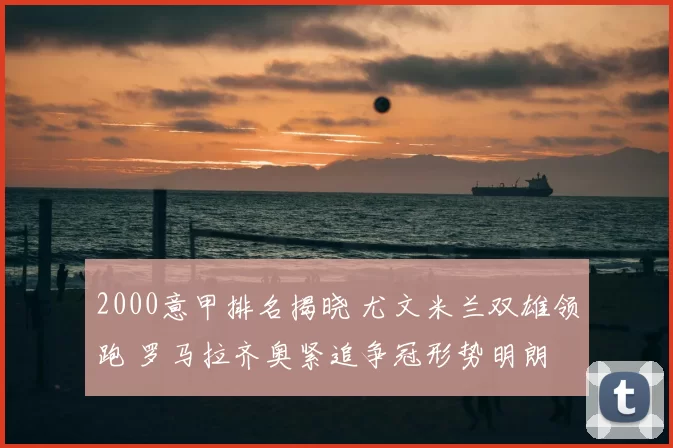 2000意甲排名揭晓 尤文米兰双雄领跑 罗马拉齐奥紧追争冠形势明朗