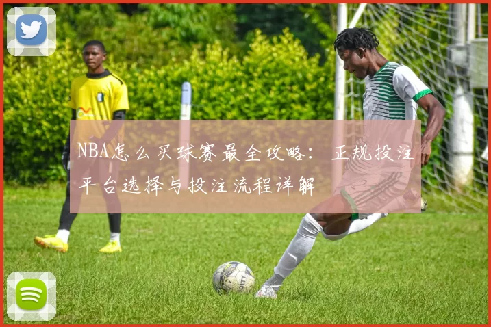NBA怎么买球赛最全攻略：正规投注平台选择与投注流程详解