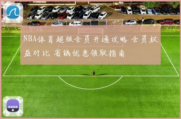 NBA体育超级会员开通攻略 会员权益对比 省钱优惠领取指南