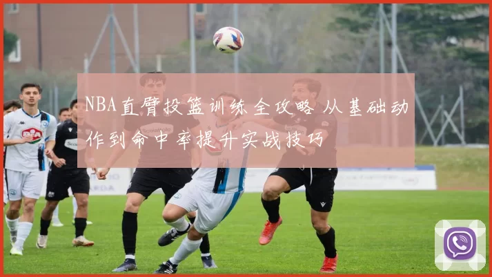 NBA直臂投篮训练全攻略 从基础动作到命中率提升实战技巧