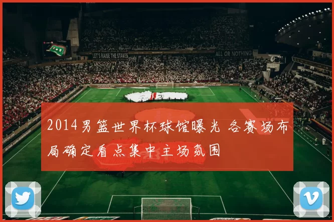 2014男篮世界杯球馆曝光 各赛场布局确定看点集中主场氛围