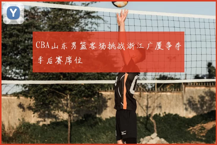CBA山东男篮客场挑战浙江广厦争夺季后赛席位