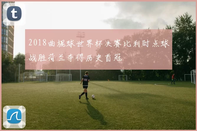 2018曲棍球世界杯决赛比利时点球战胜荷兰夺得历史首冠